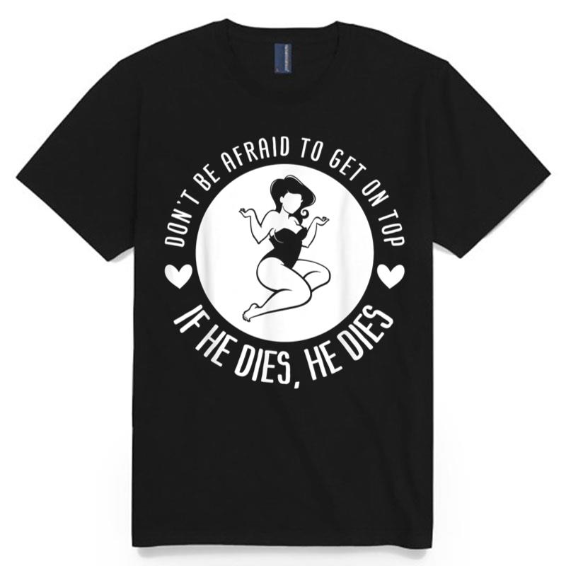 Don'T Be Afraid To Get On Top If He Dies He Dies T-Shirt