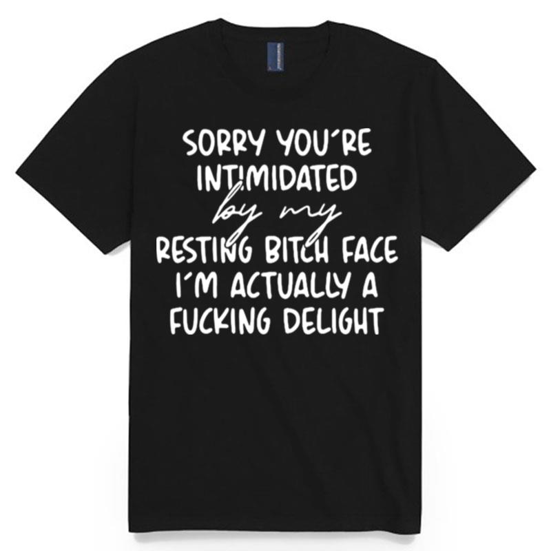 2023 Sorry If Youre Intimidated By My Resting Bitch Face Im Actually A Fucking Delight T-Shirt
