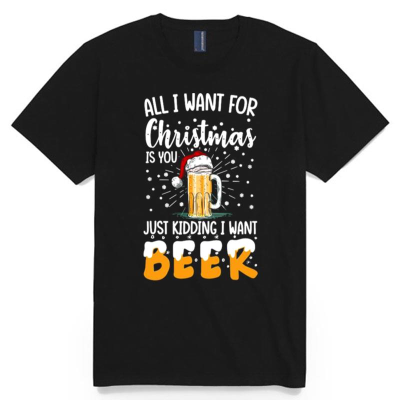 All I Want For Christmas Is You Just Kidding I Want Beer T-Shirt