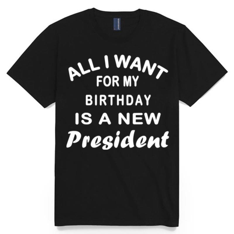 All I Want For My Birthday Is A New President T-Shirt