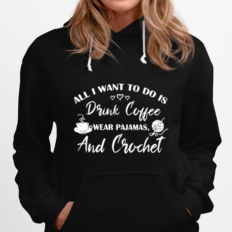 All I Want To Do Is Drink Coffee Wear Pajamas And Crochet Hoodie