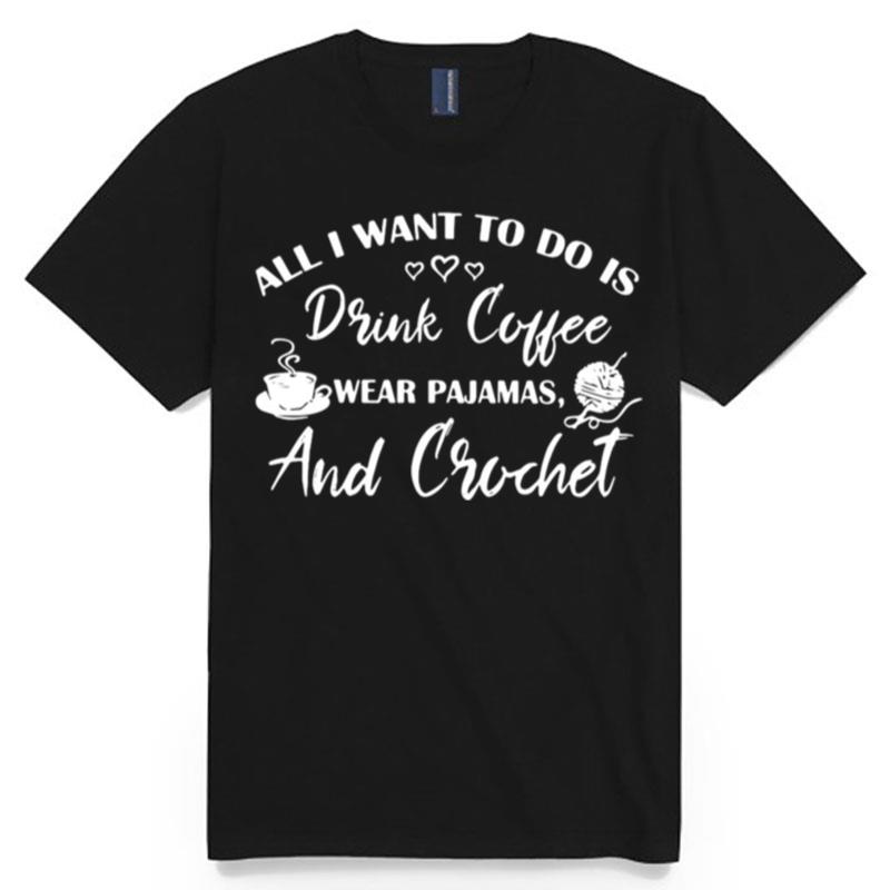 All I Want To Do Is Drink Coffee Wear Pajamas And Crochet T-Shirt