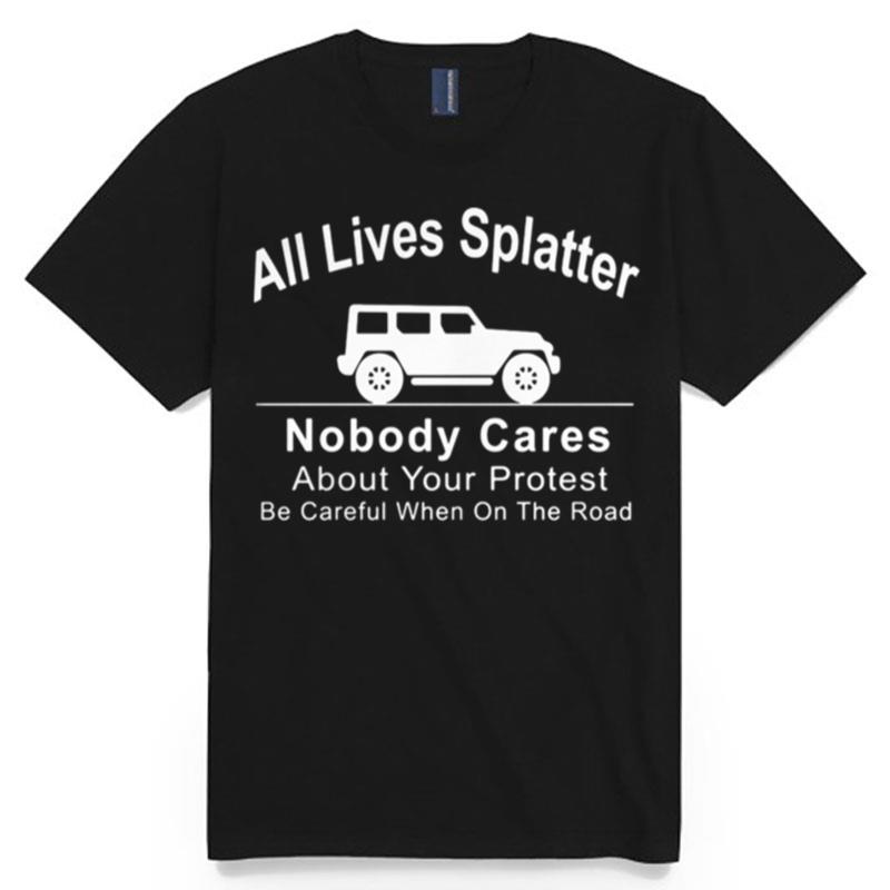All Lives Splatter Nobody Cares About Your Protest Be Careful When On The Road Car T-Shirt