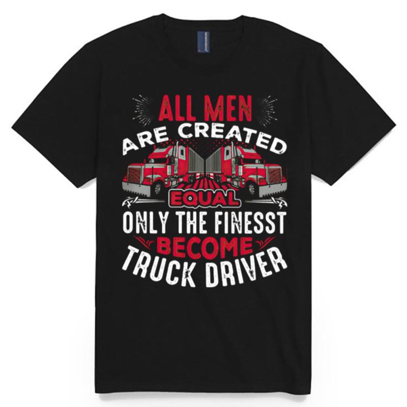 All Men Are Created Equal Only The Finest Become Truck Driver T-Shirt