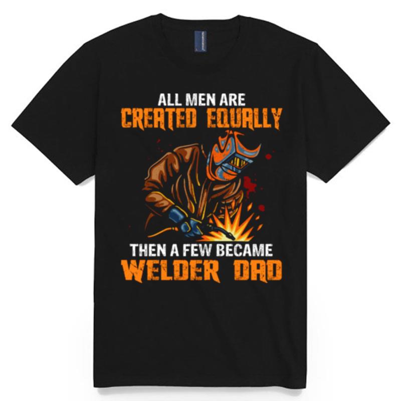 All Men Are Created Equal Then A Few Became Welders Dad T-Shirt