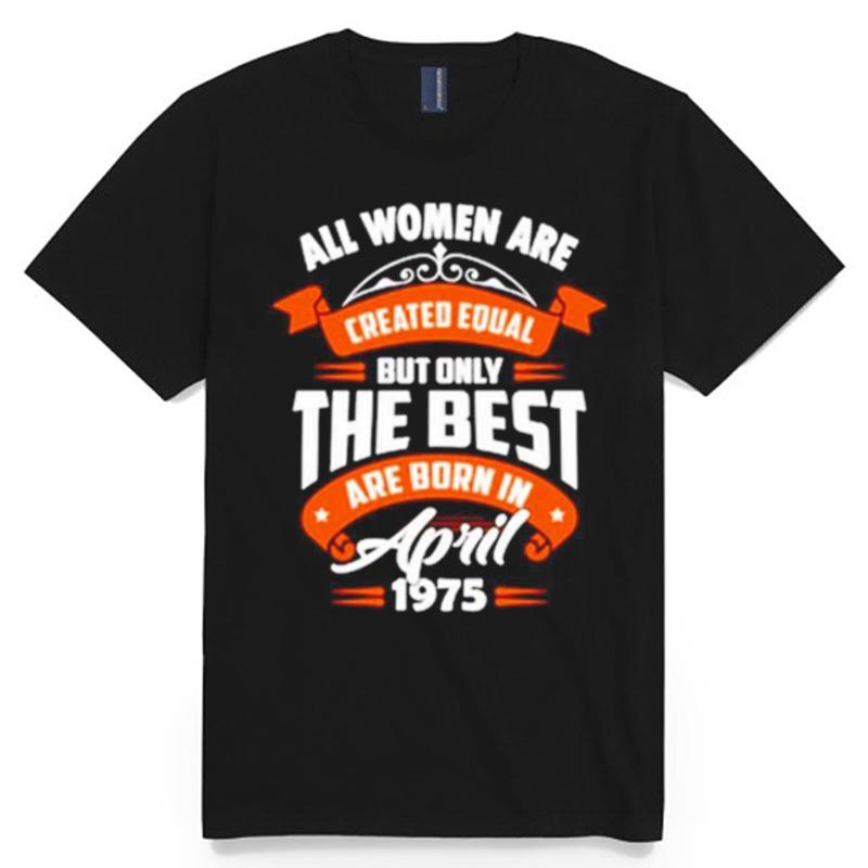 All Women Are Created Equal But Only The Best Are Born In April 1975 T-Shirt