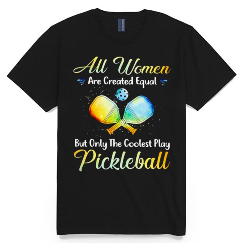 All Women Are Created Equal But Only The Coolest Play Pickleball T-Shirt