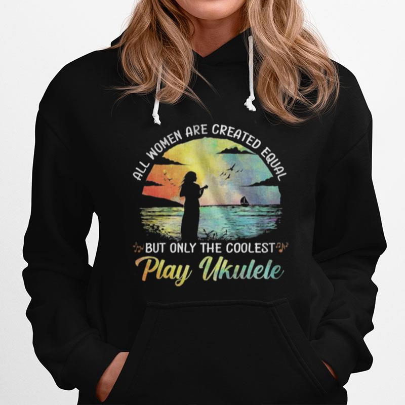 All Women Are Created Equal But Only The Coolest Play Ukulele Hoodie