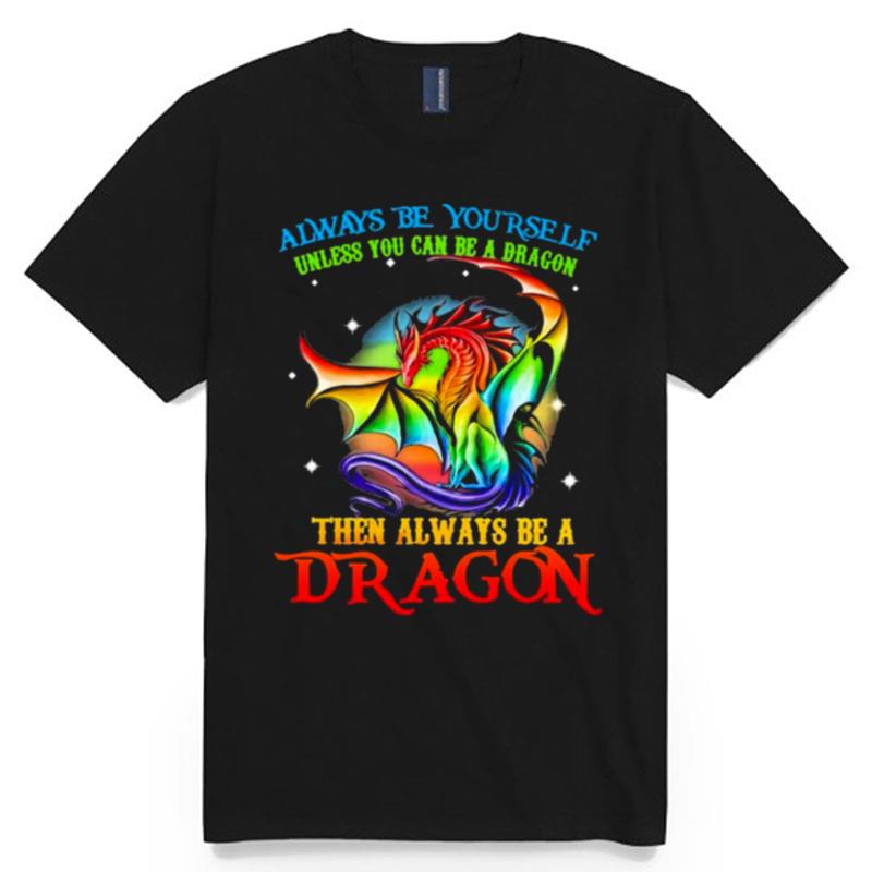Always Be Yourself Unless You Can Be A Dragon Then Always Be A Dragon Color T-Shirt