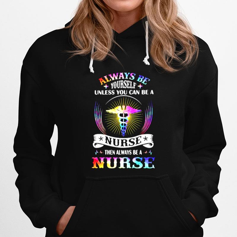 Always Be Yourself Unless You Can Be A Nurse Then Always Be A Nurse Hoodie