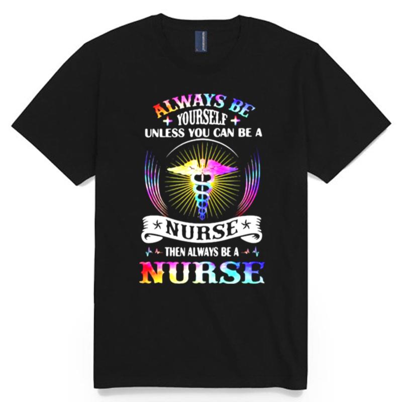 Always Be Yourself Unless You Can Be A Nurse Then Always Be A Nurse T-Shirt