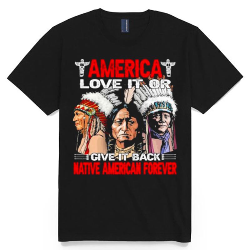 America Love It Or Give It Or Give It Back Native American Forever T-Shirt