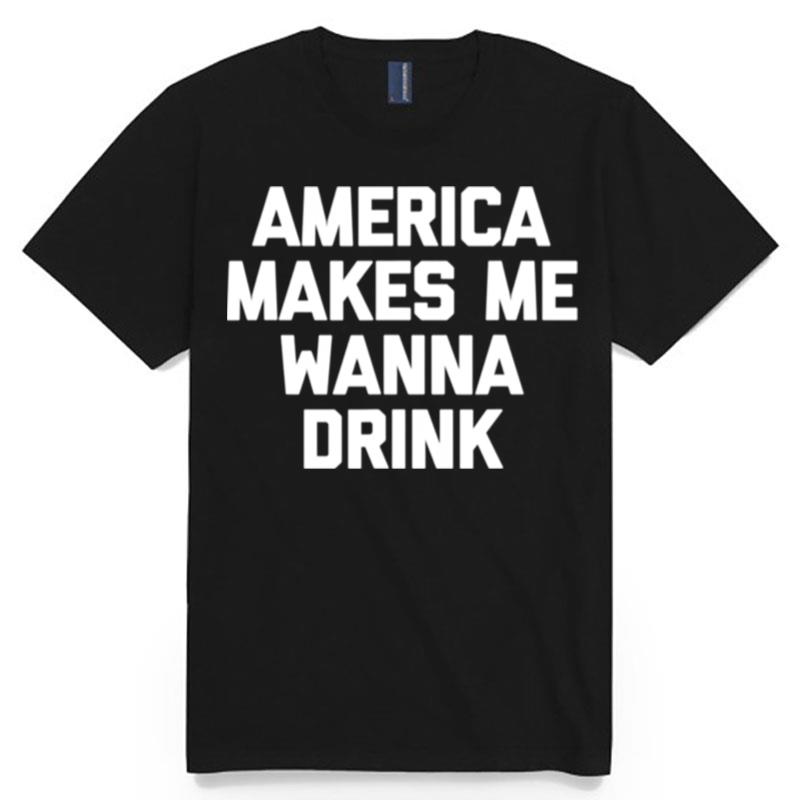 America Makes Me Wanna Drink Drunk Drinking T-Shirt