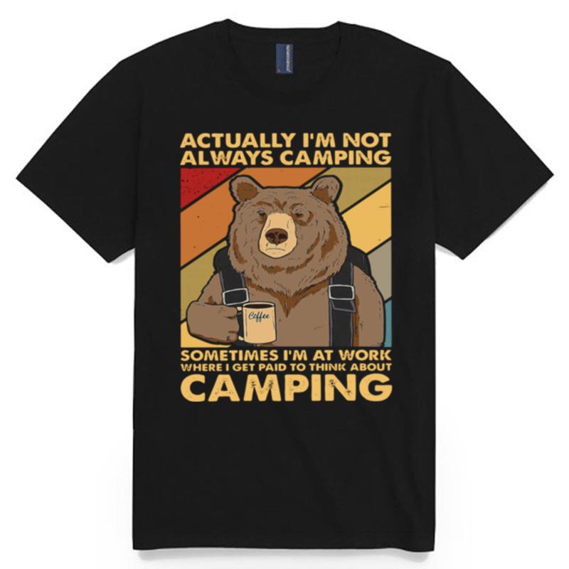 Bear Camping Actually Im Not Always Camping Sometimes Im At Work Where I Get Paid To Think About Camping T-Shirt