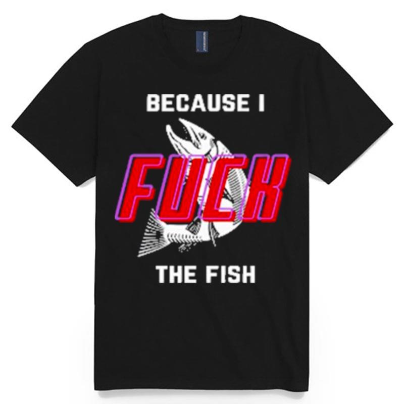 Because I Fuck The Fish 2022 T-Shirt