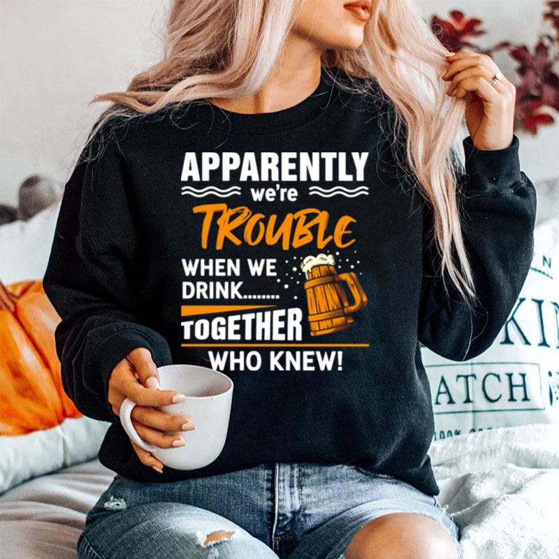 Beer Apparently Were Trouble When We Drink Together Who Knew Sweater