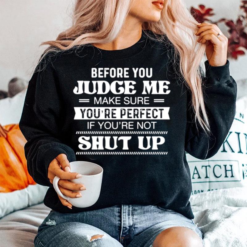 Before You Judge Me Make Sure Youre Perfect If Youre Not Shut Up Sweater