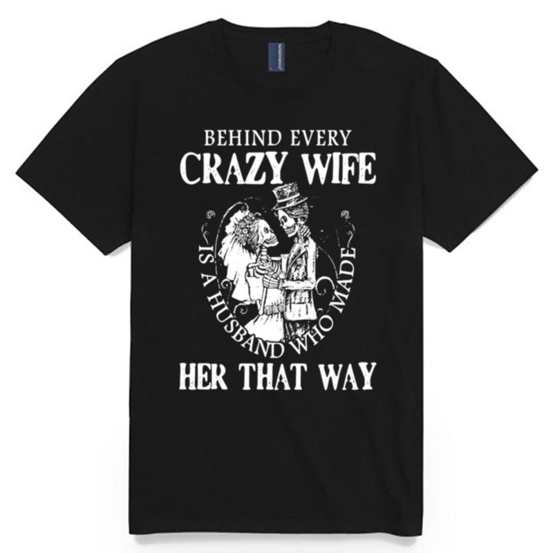 Behind Every Crazy Wife Is A Husband Who Made Her That Way T-Shirt