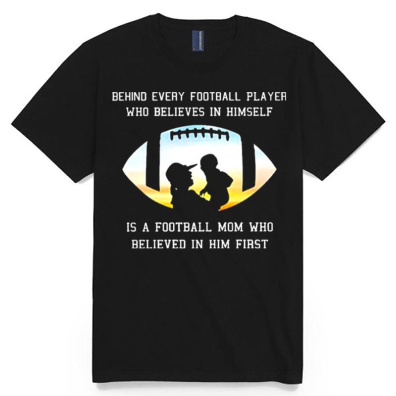 Behind Every Football Player Who Beliees In Himself Is A Football Mom Who Believed In Him First T-Shirt