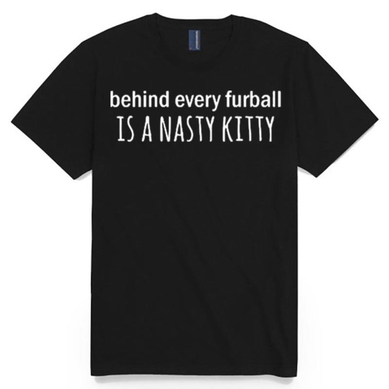 Behind Every Furball Is A Nasty Kitty T-Shirt