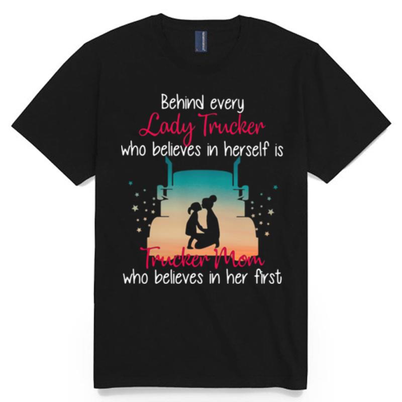 Behind Every Lady Trucker Who Believes In Herself Is Trucker Mom Who Believes In Her First Stars T-Shirt