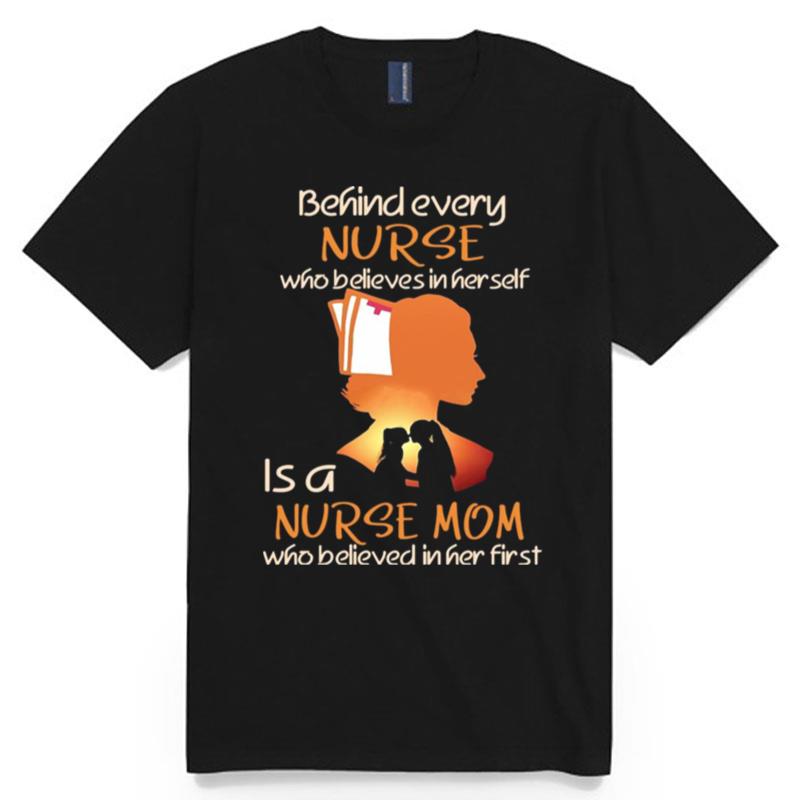 Behind Every Nurse Who Believes In Her Self Is A Nurse Mom Who Believed In Her First T-Shirt