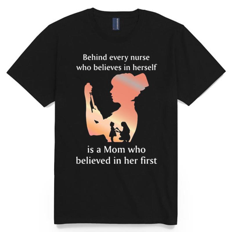 Behind Every Nurse Who Belives In Herself Is A Mom Who Believed In Her First T-Shirt