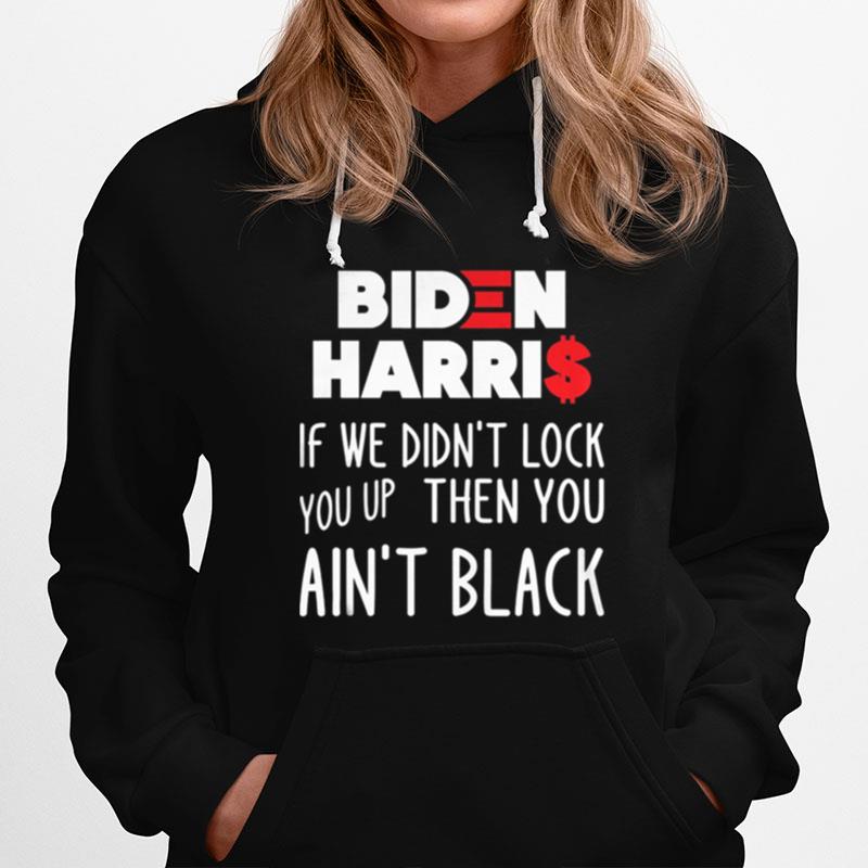 Biden Harris If We Didn%E2%80%99T Lock You Up Then You Ain%E2%80%99T Black Hoodie