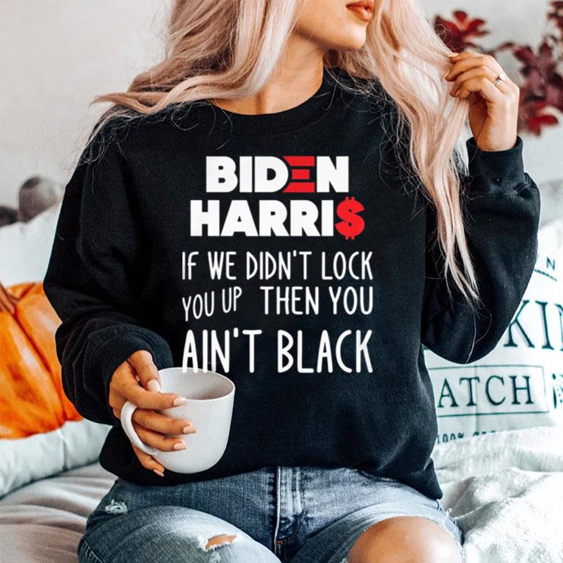 Biden Harris If We Didn%E2%80%99T Lock You Up Then You Ain%E2%80%99T Black Sweater