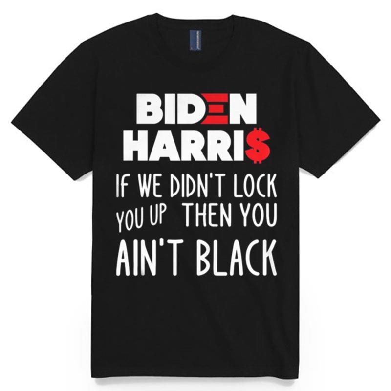 Biden Harris If We Didn%E2%80%99T Lock You Up Then You Ain%E2%80%99T Black T-Shirt