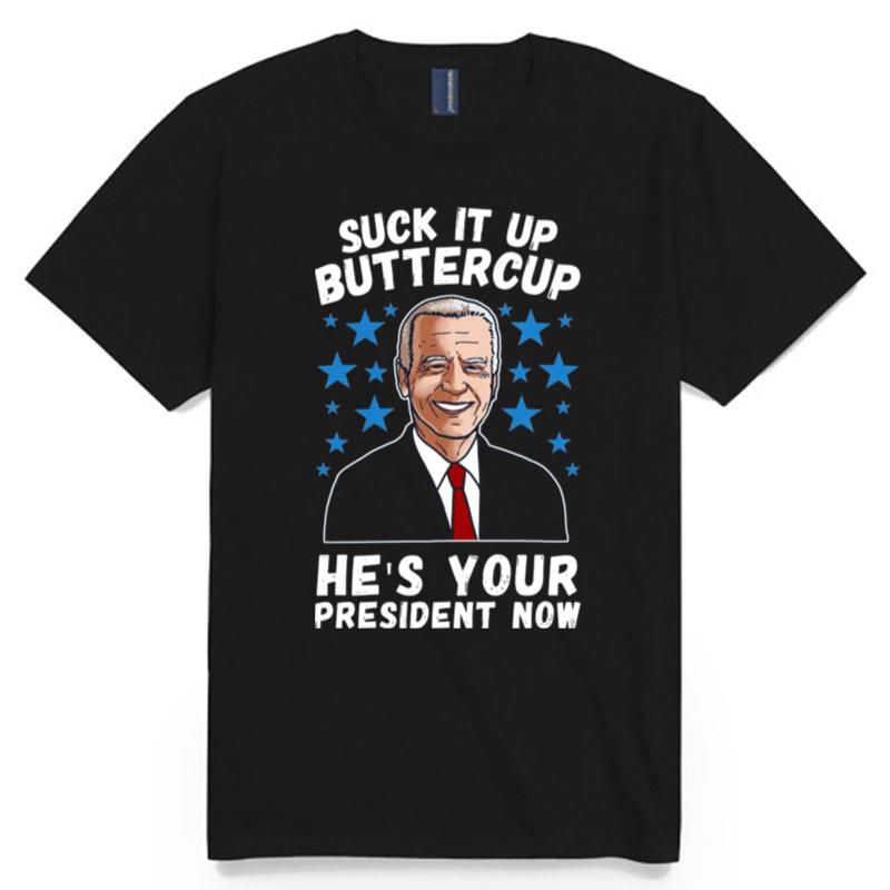 Biden Suck It Up Buttercup Hes Your President Now T-Shirt